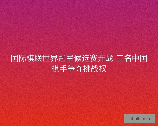 国际棋联世界冠军候选赛开战 三名中国棋手争夺挑战权