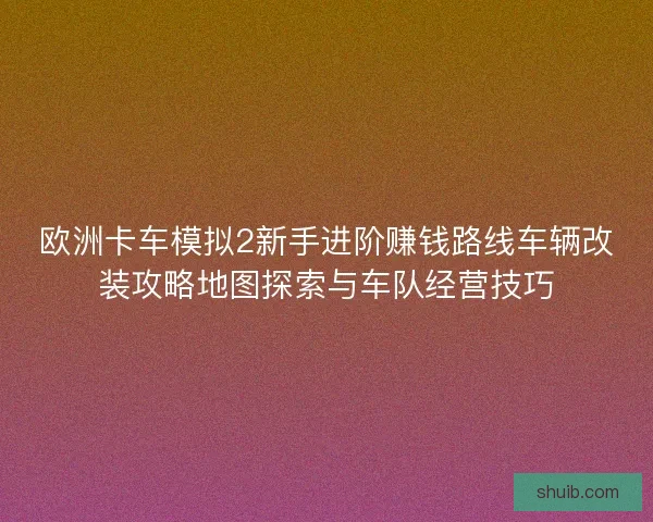 欧洲卡车模拟2新手进阶赚钱路线车辆改装攻略地图探索与车队经营技巧