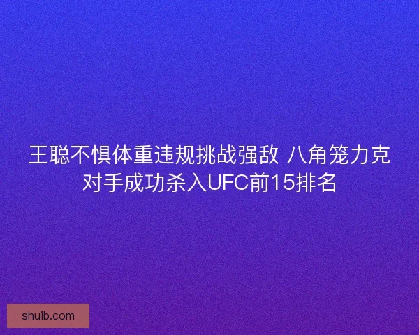 王聪不惧体重违规挑战强敌 八角笼力克对手成功杀入UFC前15排名