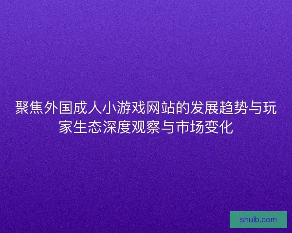 聚焦外国成人小游戏网站的发展趋势与玩家生态深度观察与市场变化