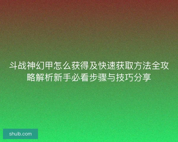 斗战神幻甲怎么获得及快速获取方法全攻略解析新手必看步骤与技巧分享
