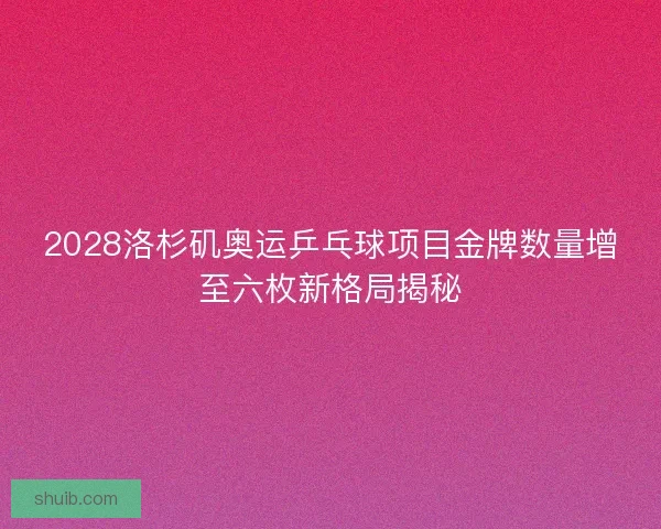 2028洛杉矶奥运乒乓球项目金牌数量增至六枚新格局揭秘