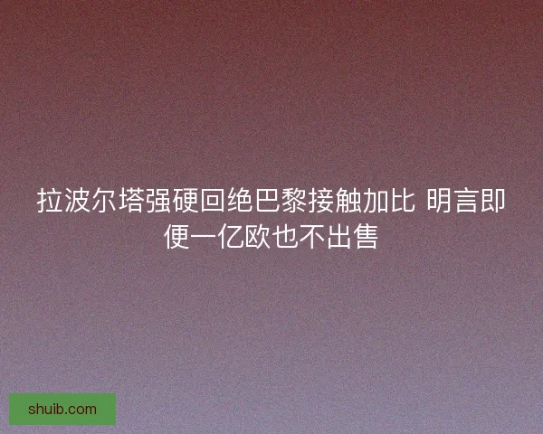 拉波尔塔强硬回绝巴黎接触加比 明言即便一亿欧也不出售