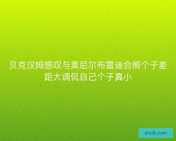 贝克汉姆感叹与奥尼尔布雷迪合照个子差距大调侃自己个子真小