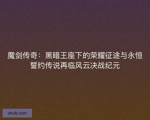 魔剑传奇：黑暗王座下的荣耀征途与永恒誓约传说再临风云决战纪元