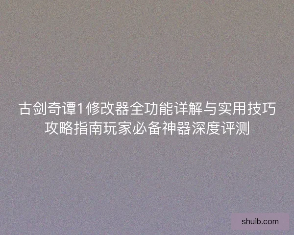 古剑奇谭1修改器全功能详解与实用技巧攻略指南玩家必备神器深度评测
